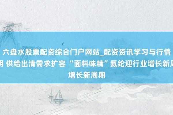 六盘水股票配资综合门户网站_配资资讯学习与行情说明 供给出清需求扩容 “面料味精”氨纶迎行业增长新周期