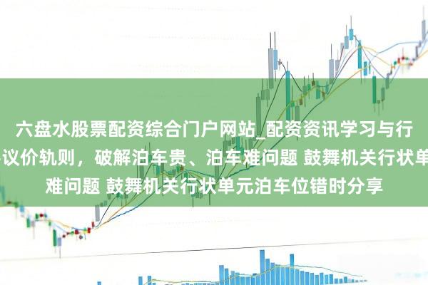 六盘水股票配资综合门户网站_配资资讯学习与行情说明 广州正完善议价轨则，破解泊车贵、泊车难问题 鼓舞机关行状单元泊车位错时分享
