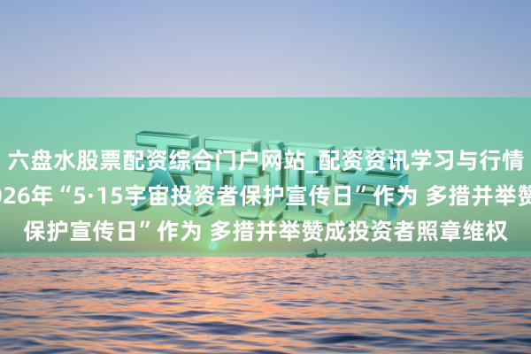 六盘水股票配资综合门户网站_配资资讯学习与行情说明 证监会举办2026年“5·15宇宙投资者保护宣传日”作为 多措并举赞成投资者照章维权