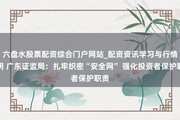 六盘水股票配资综合门户网站_配资资讯学习与行情说明 广东证监局：扎牢织密“安全网” 强化投资者保护职责