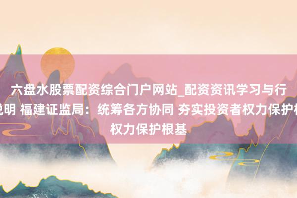 六盘水股票配资综合门户网站_配资资讯学习与行情说明 福建证监局：统筹各方协同 夯实投资者权力保护根基