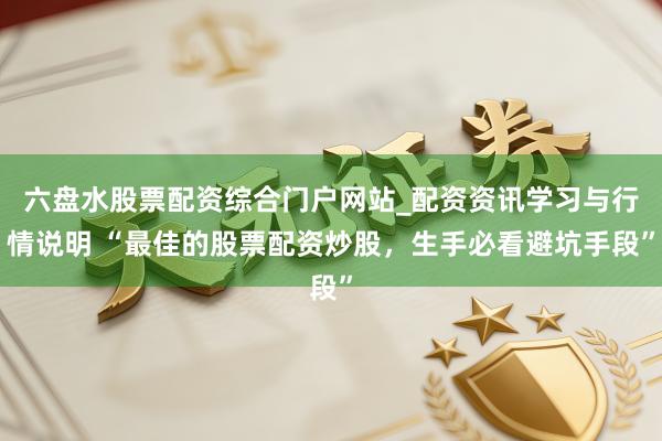 六盘水股票配资综合门户网站_配资资讯学习与行情说明 “最佳的股票配资炒股，生手必看避坑手段”