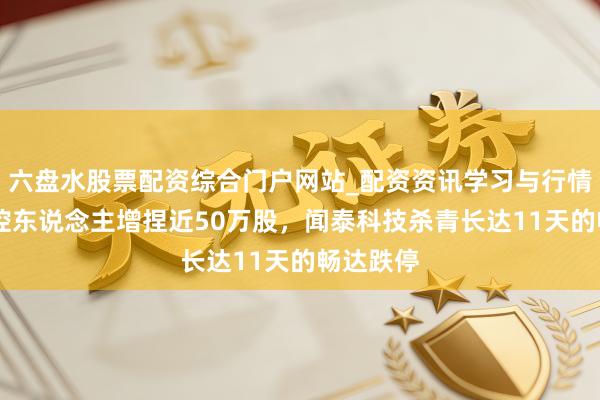 六盘水股票配资综合门户网站_配资资讯学习与行情说明 实控东说念主增捏近50万股，闻泰科技杀青长达11天的畅达跌停