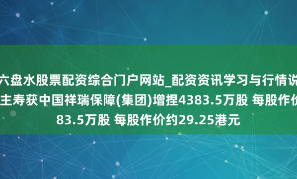 六盘水股票配资综合门户网站_配资资讯学习与行情说明 中国东说念主寿获中国祥瑞保障(集团)增捏4383.5万股 每股作价约29.25港元