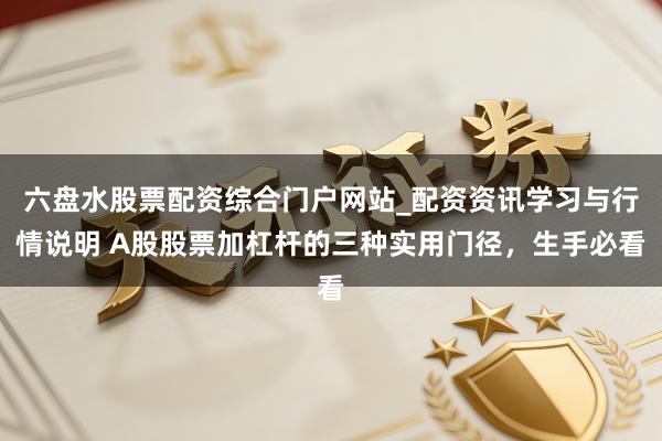 六盘水股票配资综合门户网站_配资资讯学习与行情说明 A股股票加杠杆的三种实用门径，生手必看