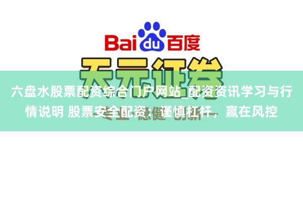 六盘水股票配资综合门户网站_配资资讯学习与行情说明 股票安全配资：谨慎杠杆，赢在风控