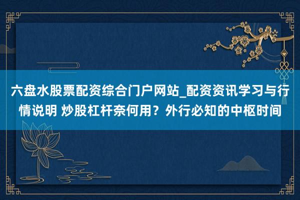 六盘水股票配资综合门户网站_配资资讯学习与行情说明 炒股杠杆奈何用?外行必知的中枢时间
