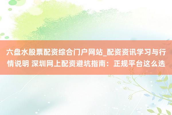 六盘水股票配资综合门户网站_配资资讯学习与行情说明 深圳网上配资避坑指南:正规平台这么选