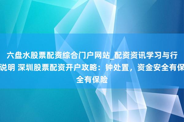 六盘水股票配资综合门户网站_配资资讯学习与行情说明 深圳股票配资开户攻略:钟处置,资金安全有保险