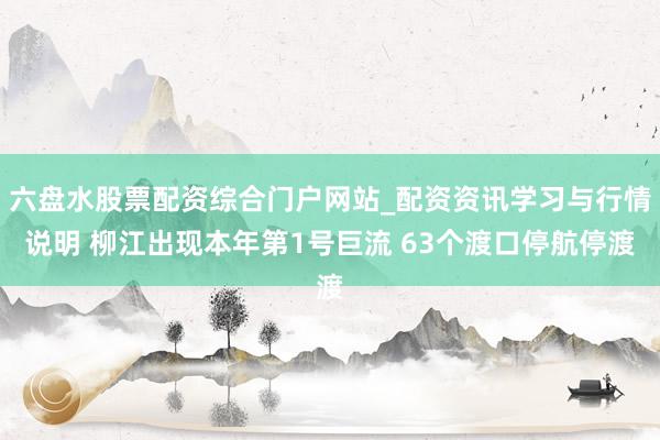 六盘水股票配资综合门户网站_配资资讯学习与行情说明 柳江出现本年第1号巨流 63个渡口停航停渡