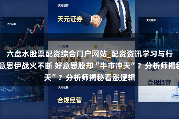 六盘水股票配资综合门户网站_配资资讯学习与行情说明 好意思伊战火不断 好意思股却“牛市冲天”？分析师揭秘看涨逻辑