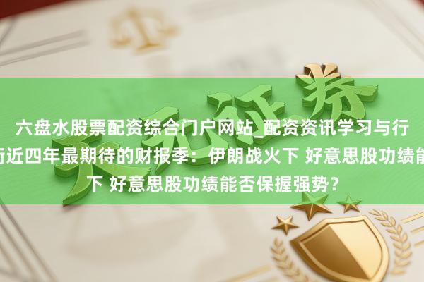 六盘水股票配资综合门户网站_配资资讯学习与行情说明 华尔街近四年最期待的财报季：伊朗战火下 好意思股功绩能否保握强势？