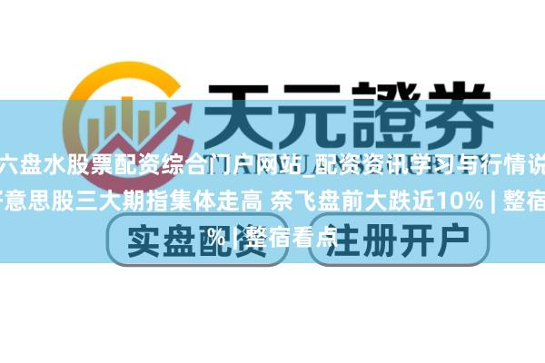 六盘水股票配资综合门户网站_配资资讯学习与行情说明 好意思股三大期指集体走高 奈飞盘前大跌近10% | 整宿看点
