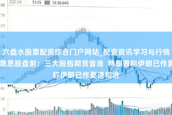 六盘水股票配资综合门户网站_配资资讯学习与行情说明 好意思股盘前:三大股指期货皆涨 特朗普称伊朗已作要道和洽