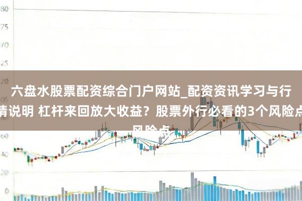 六盘水股票配资综合门户网站_配资资讯学习与行情说明 杠杆来回放大收益？股票外行必看的3个风险点