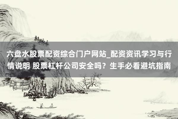 六盘水股票配资综合门户网站_配资资讯学习与行情说明 股票杠杆公司安全吗？生手必看避坑指南