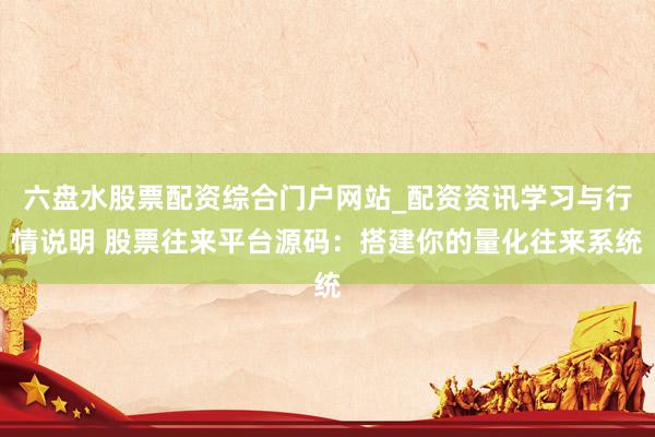 六盘水股票配资综合门户网站_配资资讯学习与行情说明 股票往来平台源码：搭建你的量化往来系统