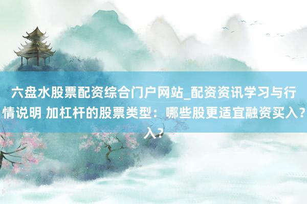 六盘水股票配资综合门户网站_配资资讯学习与行情说明 加杠杆的股票类型：哪些股更适宜融资买入？