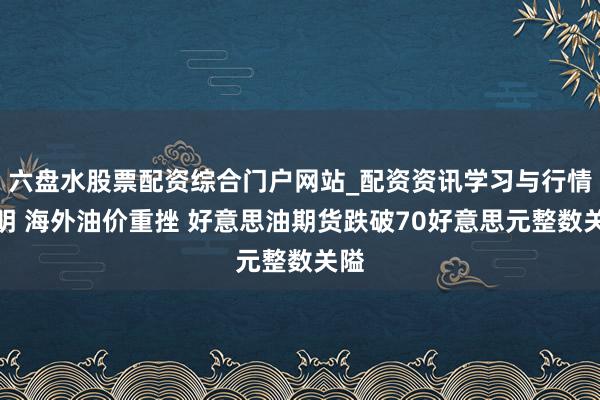 六盘水股票配资综合门户网站_配资资讯学习与行情说明 海外油价重挫 好意思油期货跌破70好意思元整数关隘