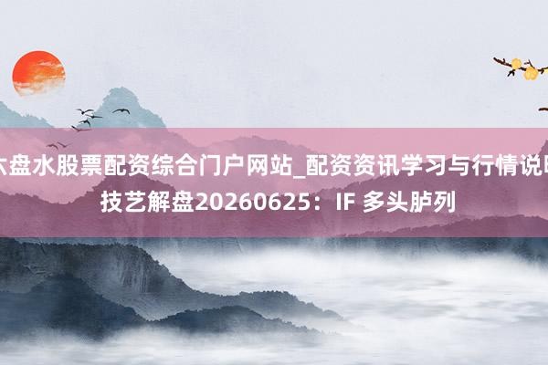 六盘水股票配资综合门户网站_配资资讯学习与行情说明 技艺解盘20260625：IF 多头胪列
