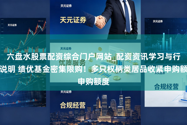 六盘水股票配资综合门户网站_配资资讯学习与行情说明 绩优基金密集限购！多只权柄类居品收紧申购额度