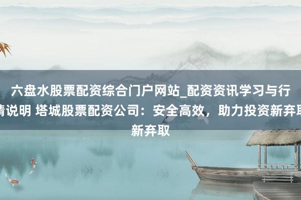 六盘水股票配资综合门户网站_配资资讯学习与行情说明 塔城股票配资公司:安全高效,助力投资新弃取