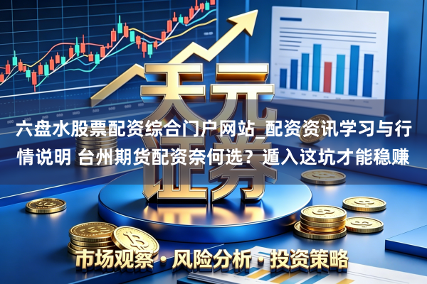 六盘水股票配资综合门户网站_配资资讯学习与行情说明 台州期货配资奈何选？遁入这坑才能稳赚