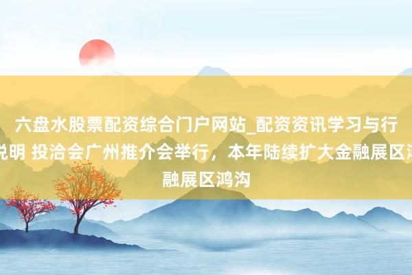六盘水股票配资综合门户网站_配资资讯学习与行情说明 投洽会广州推介会举行，本年陆续扩大金融展区鸿沟