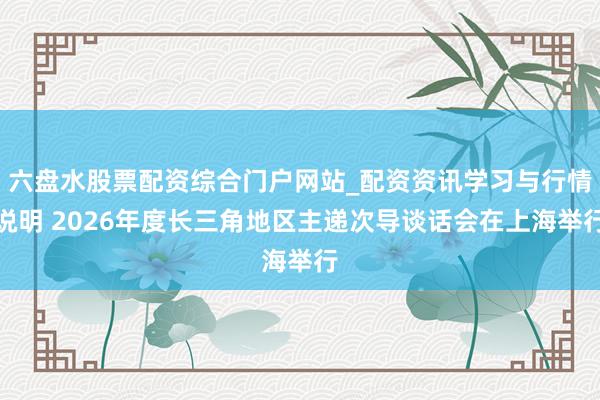 六盘水股票配资综合门户网站_配资资讯学习与行情说明 2026年度长三角地区主递次导谈话会在上海举行