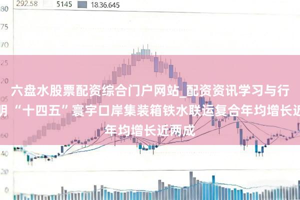 六盘水股票配资综合门户网站_配资资讯学习与行情说明 “十四五”寰宇口岸集装箱铁水联运复合年均增长近两成
