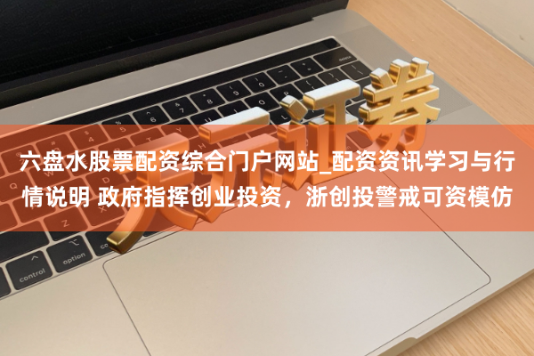 六盘水股票配资综合门户网站_配资资讯学习与行情说明 政府指挥创业投资，浙创投警戒可资模仿