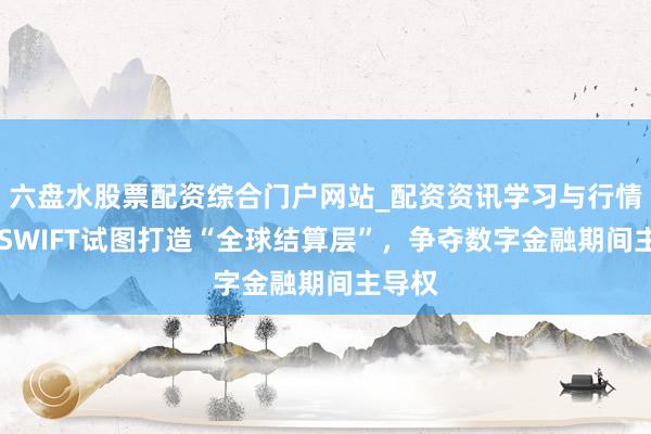 六盘水股票配资综合门户网站_配资资讯学习与行情说明 SWIFT试图打造“全球结算层”，争夺数字金融期间主导权