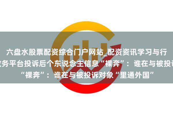 六盘水股票配资综合门户网站_配资资讯学习与行情说明 壹快评|政务平台投诉后个东说念主信息“裸奔”:谁在与被投诉对象“里通外国”