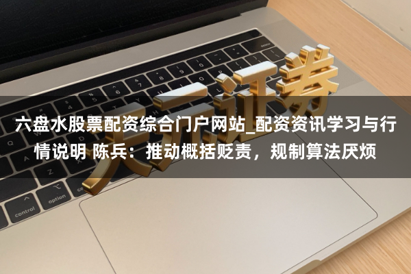 六盘水股票配资综合门户网站_配资资讯学习与行情说明 陈兵:推动概括贬责,规制算法厌烦