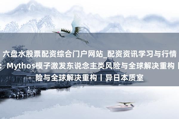 六盘水股票配资综合门户网站_配资资讯学习与行情说明 杨燕青：Mythos模子激发东说念主类风险与全球解决重构丨异日本质室